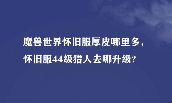 魔兽世界怀旧服厚皮哪里多，怀旧服44级猎人去哪升级?