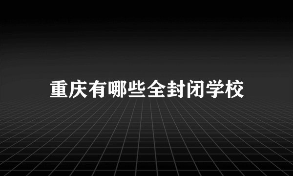 重庆有哪些全封闭学校