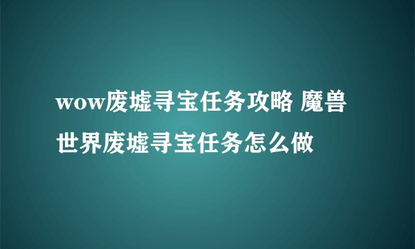 wow废墟寻宝任务攻略 魔兽世界废墟寻宝任务怎么做