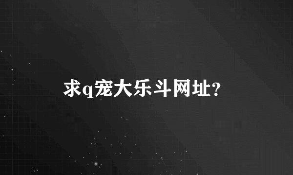 求q宠大乐斗网址？
