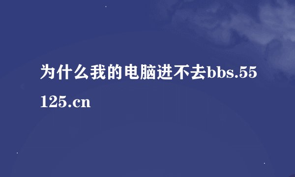 为什么我的电脑进不去bbs.55125.cn