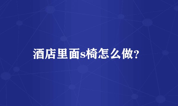 酒店里面s椅怎么做？