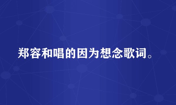 郑容和唱的因为想念歌词。