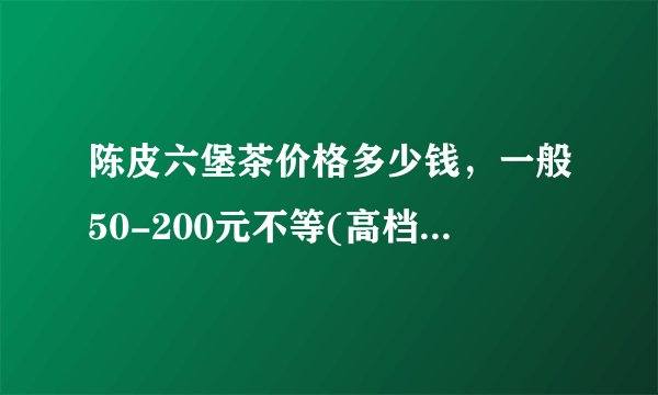 陈皮六堡茶价格多少钱,一般50-200元不等(高档的要200-500元)