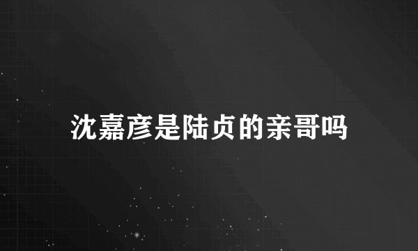 沈嘉彦是陆贞的亲哥吗