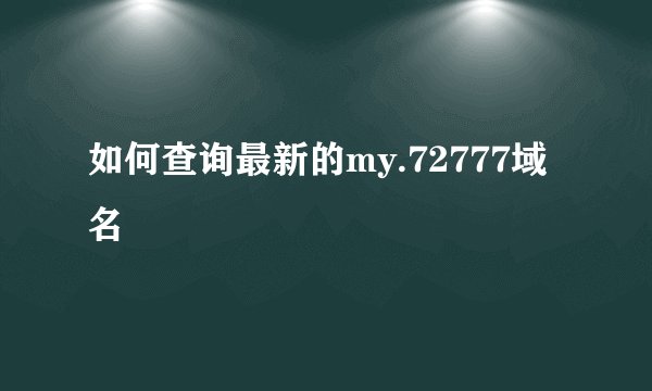 如何查询最新的my.72777域名