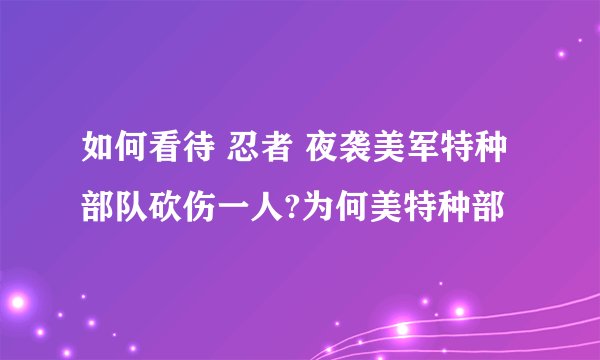 如何看待 忍者 夜袭美军特种部队砍伤一人?为何美特种部