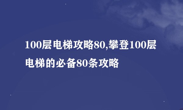 100层电梯攻略80,攀登100层电梯的必备80条攻略