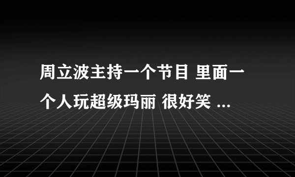 周立波主持一个节目 里面一个人玩超级玛丽 很好笑 那个节目叫什么名字
