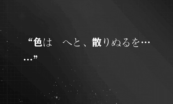 “色は匂へと、散りぬるを……”