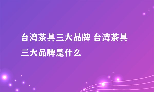 台湾茶具三大品牌 台湾茶具三大品牌是什么