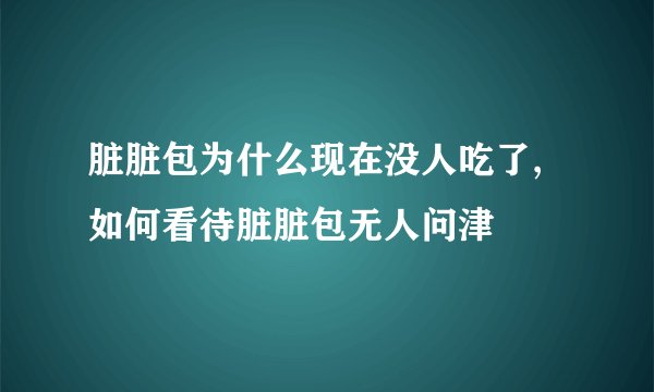脏脏包为什么现在没人吃了,如何看待脏脏包无人问津