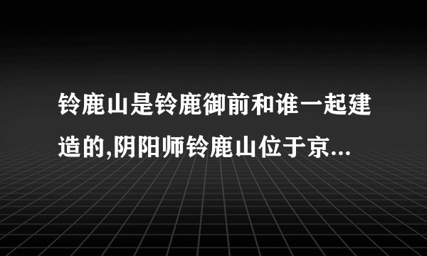 铃鹿山是铃鹿御前和谁一起建造的,阴阳师铃鹿山位于京都哪里?