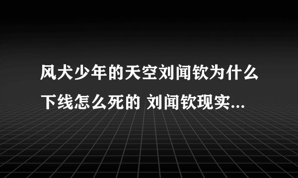 风犬少年的天空刘闻钦为什么下线怎么死的 刘闻钦现实原型怎么样