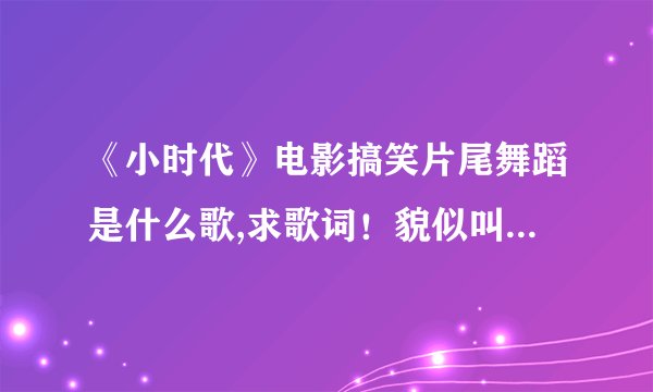 《小时代》电影搞笑片尾舞蹈是什么歌,求歌词！貌似叫小小时代
