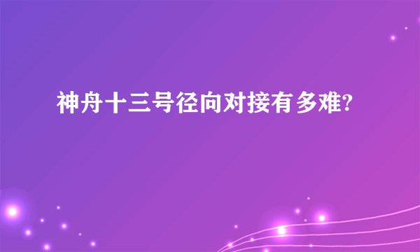 神舟十三号径向对接有多难?