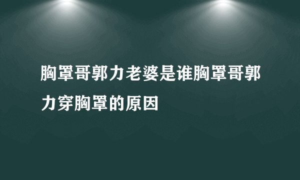 胸罩哥郭力老婆是谁胸罩哥郭力穿胸罩的原因