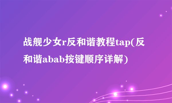 战舰少女r反和谐教程tap(反和谐abab按键顺序详解)