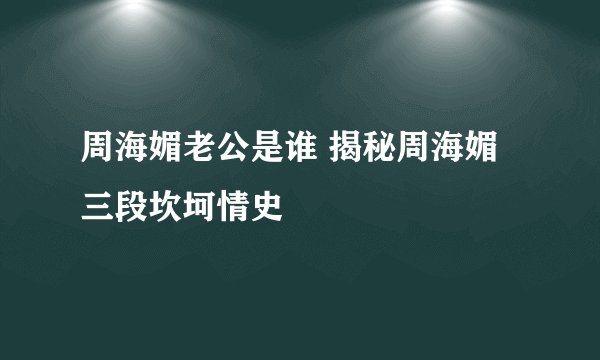 周海媚老公是谁 揭秘周海媚三段坎坷情史