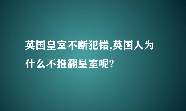 英国皇室不断犯错,英国人为什么不推翻皇室呢?