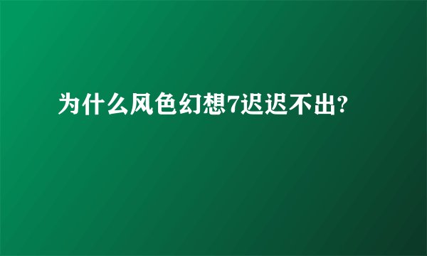 为什么风色幻想7迟迟不出?
