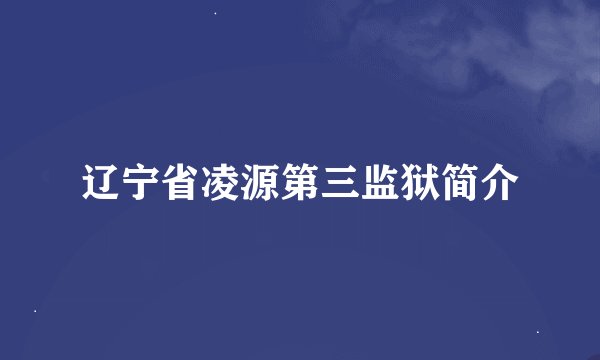 辽宁省凌源第三监狱简介