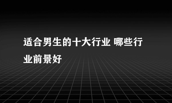 适合男生的十大行业 哪些行业前景好