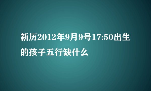 新历2012年9月9号17:50出生的孩子五行缺什么