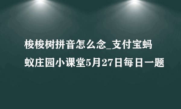 梭梭树拼音怎么念_支付宝蚂蚁庄园小课堂5月27日每日一题