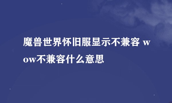 魔兽世界怀旧服显示不兼容 wow不兼容什么意思
