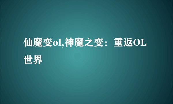 仙魔变ol,神魔之变：重返OL世界