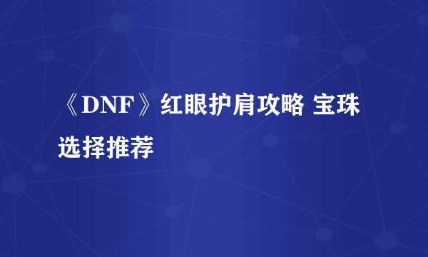 《DNF》红眼护肩攻略 宝珠选择推荐