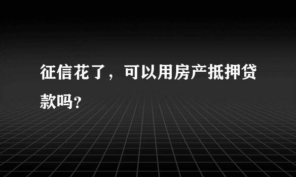 征信花了,可以用房产抵押贷款吗?