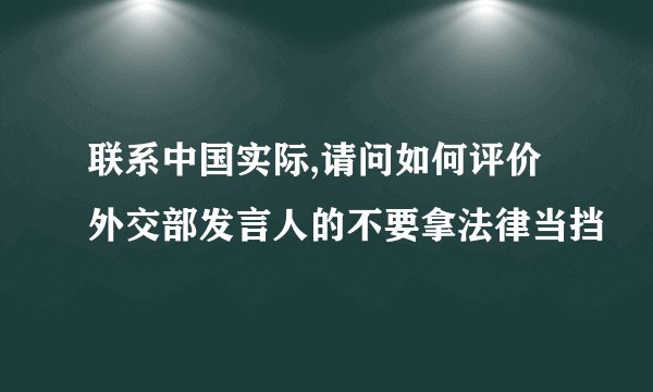 联系中国实际,请问如何评价外交部发言人的不要拿法律当挡