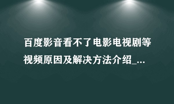 百度影音看不了电影电视剧等视频原因及解决方法介绍_百度影音看不了电影电视剧等视频原因及解决方法是什么