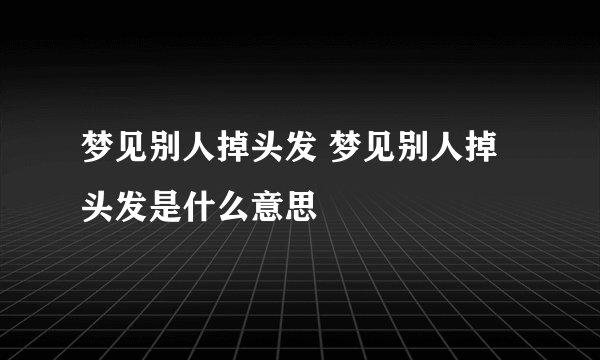 梦见别人掉头发 梦见别人掉头发是什么意思