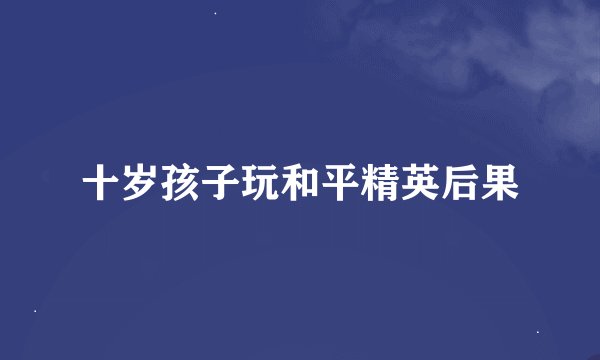 十岁孩子玩和平精英后果