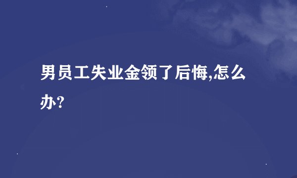 男员工失业金领了后悔,怎么办?