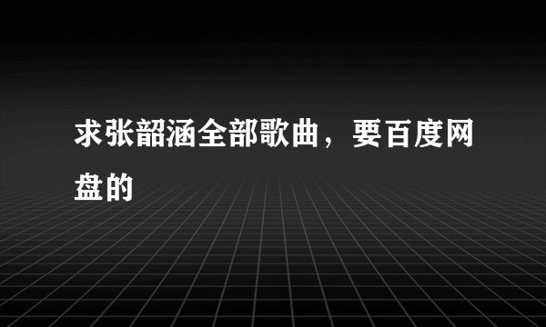 求张韶涵全部歌曲，要百度网盘的