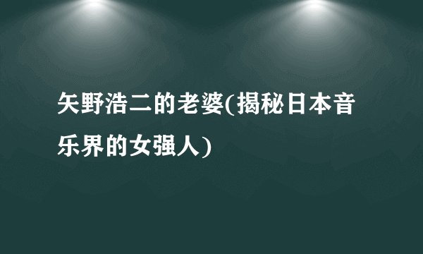 矢野浩二的老婆(揭秘日本音乐界的女强人)