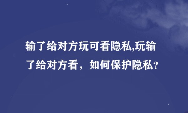 输了给对方玩可看隐私,玩输了给对方看，如何保护隐私？