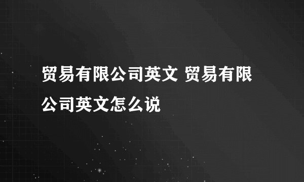 贸易有限公司英文 贸易有限公司英文怎么说