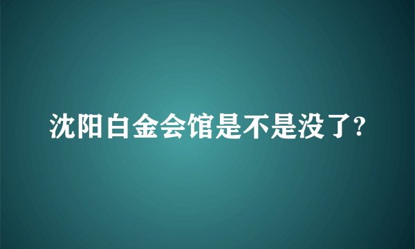 沈阳白金会馆是不是没了?