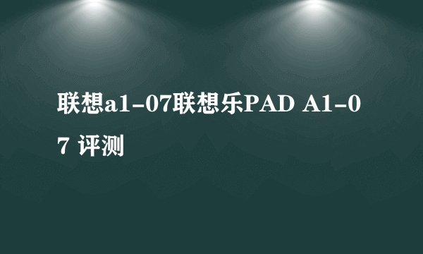 联想a1-07联想乐PAD A1-07 评测