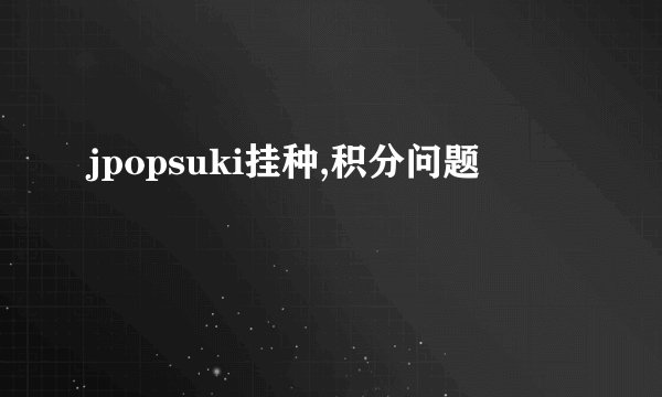 jpopsuki挂种,积分问题
