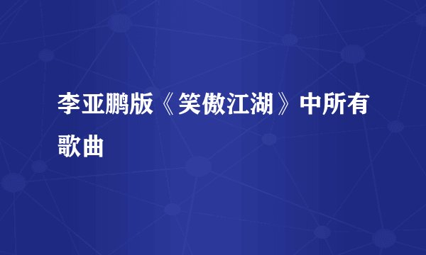李亚鹏版《笑傲江湖》中所有歌曲