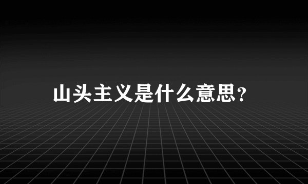 山头主义是什么意思？