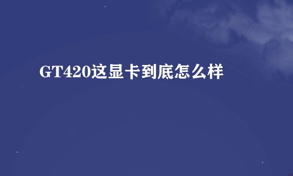 GT420这显卡到底怎么样