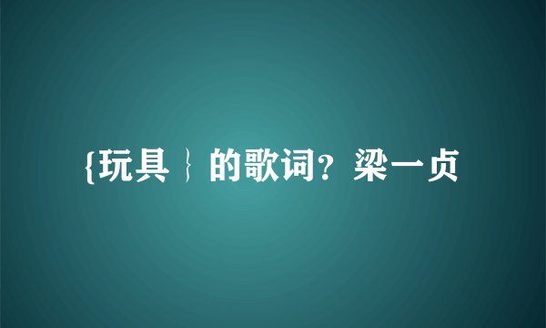{玩具｝的歌词？梁一贞