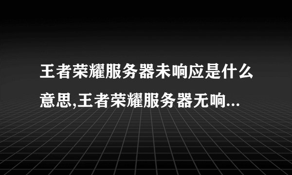 王者荣耀服务器未响应是什么意思,王者荣耀服务器无响应如何解决？
